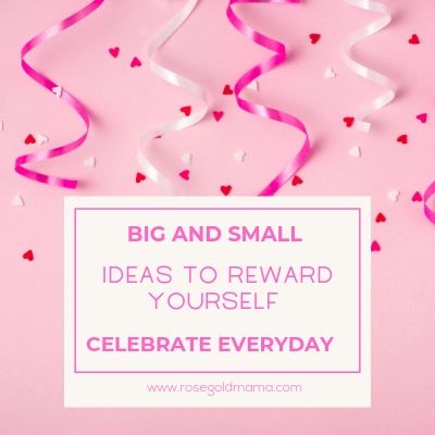 Big and small ideas to reward yourself, celebrate everyday. Rose Gold Mama