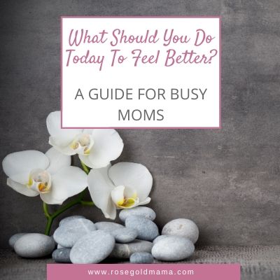 What Should You Do Today To Feel Better? | Rose Gold Mama